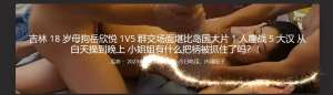 吉林18岁母狗岳欣悦1V5群交场面堪比岛国大片1人鏖战5大汉 从白天操到晚上 小姐姐有什么把柄被抓住