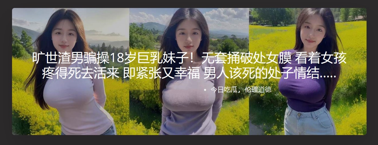 旷世渣男骗操18岁巨乳妹子！无套捅破处女膜 看着女孩疼得死去活来 即紧张又幸福 男人该死的处子情结